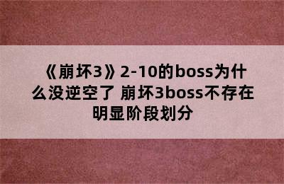 《崩坏3》2-10的boss为什么没逆空了 崩坏3boss不存在明显阶段划分